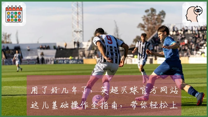 用了好几年了，英超买球官方网站这儿基础操作全指南，带你轻松上手。