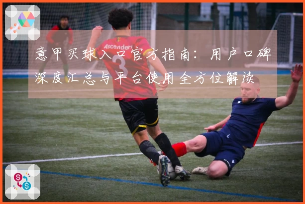 意甲买球入口官方指南：用户口碑深度汇总与平台使用全方位解读
