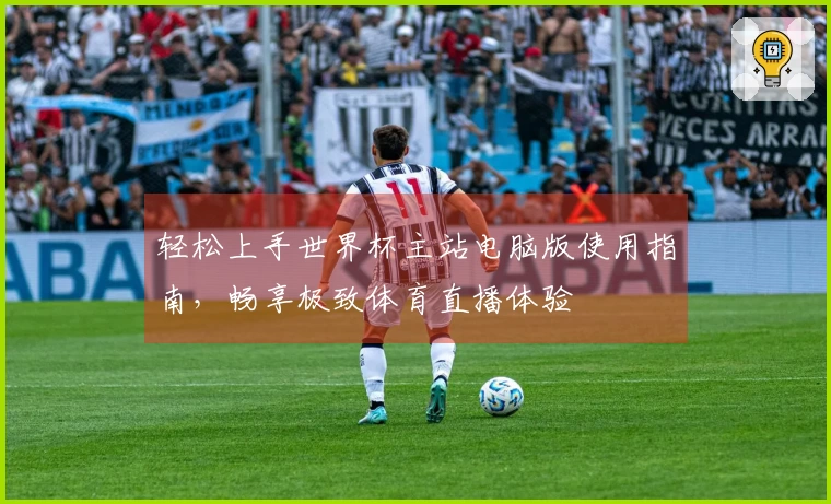 轻松上手世界杯主站电脑版使用指南，畅享极致体育直播体验