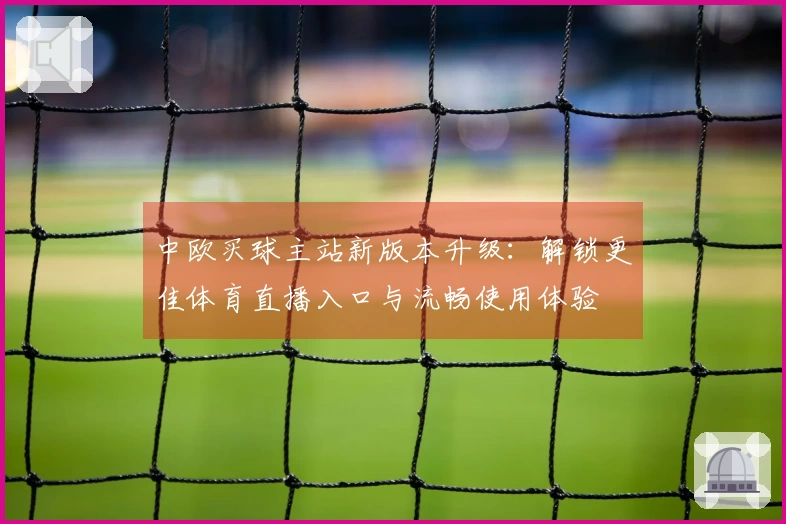 中欧买球主站新版本升级：解锁更佳体育直播入口与流畅使用体验