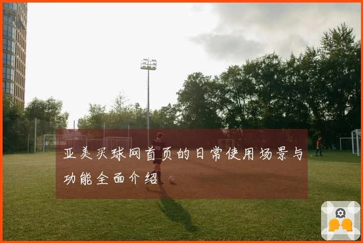 亚美买球网首页的日常使用场景与功能全面介绍