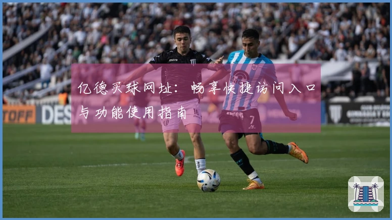 亿德买球网址：畅享快捷访问入口与功能使用指南