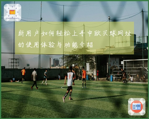 新用户如何轻松上手中欧买球网址的使用体验与功能介绍