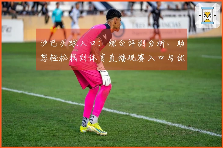 沙巴买球入口：综合评测分析，助您轻松找到体育直播观赛入口与优质体验