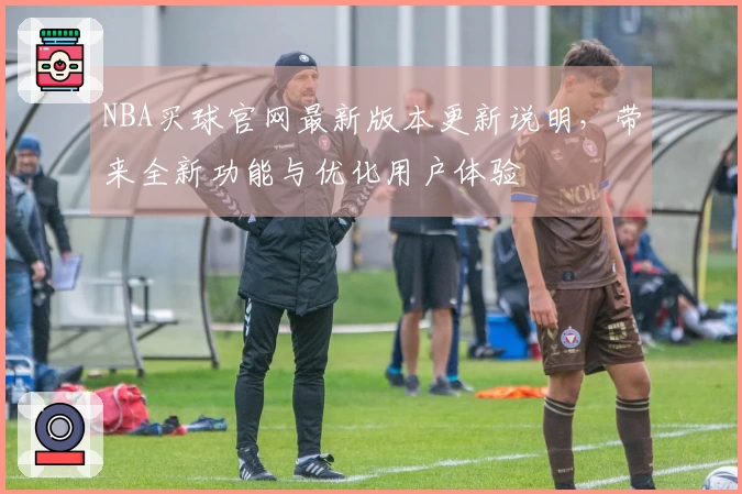 NBA买球官网最新版本更新说明，带来全新功能与优化用户体验