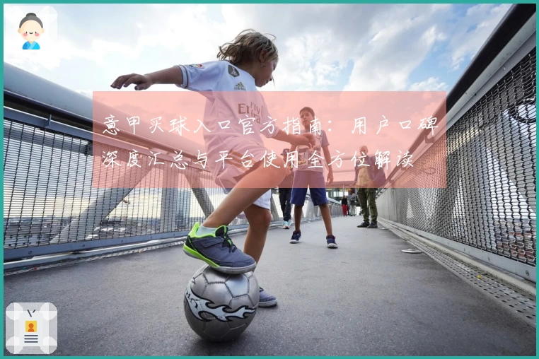 意甲买球入口官方指南：用户口碑深度汇总与平台使用全方位解读