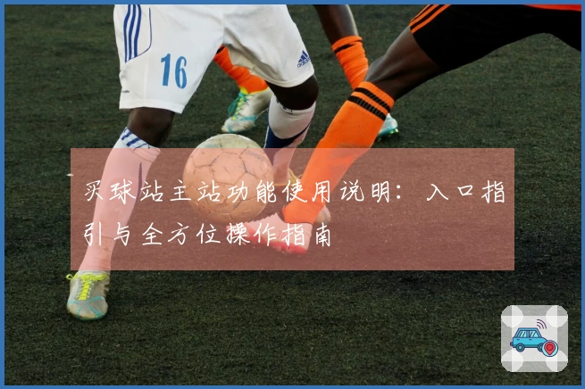 买球站主站功能使用说明：入口指引与全方位操作指南