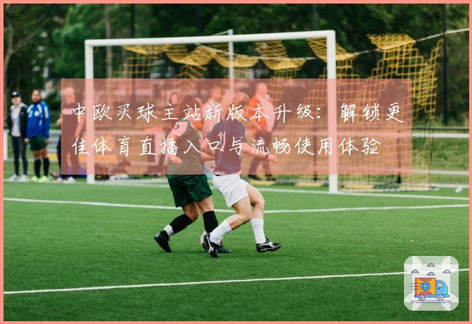 中欧买球主站新版本升级：解锁更佳体育直播入口与流畅使用体验
