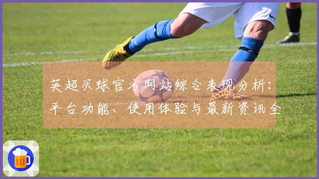 英超买球官方网站综合表现分析：平台功能、使用体验与最新资讯全方位解读