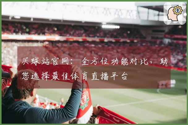 买球站官网：全方位功能对比，助您选择最佳体育直播平台
