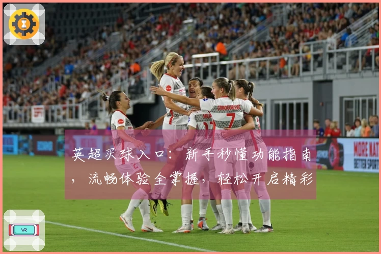 英超买球入口：新手秒懂功能指南，流畅体验全掌握，轻松开启精彩观赛之旅