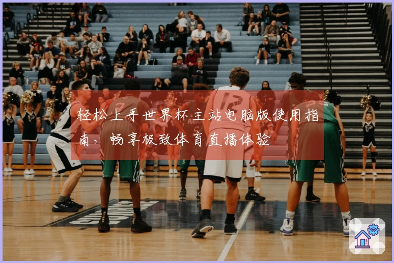 轻松上手世界杯主站电脑版使用指南，畅享极致体育直播体验